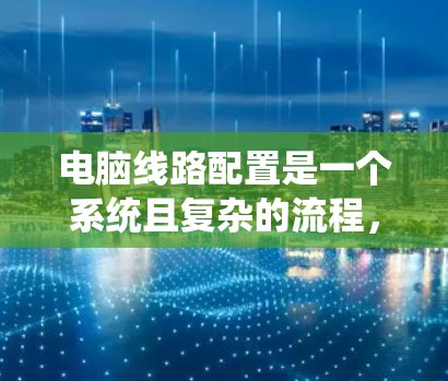 电脑线路配置是一个系统且复杂的流程，需要仔细操作以确保设备的正常运行和系统的安全性。以下是一个详细的步骤指南，帮助您顺利完成电脑线路配置