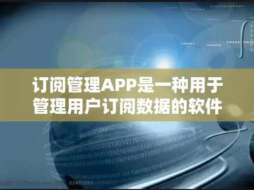 订阅管理APP是一种用于管理用户订阅数据的软件工具，支持用户通过注册或登录来获取和管理他们的订阅信息。以下是对订阅管理APP的详细步骤和使用指南