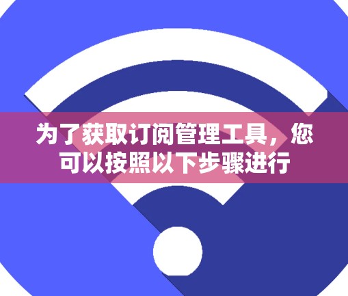 为了获取订阅管理工具，您可以按照以下步骤进行