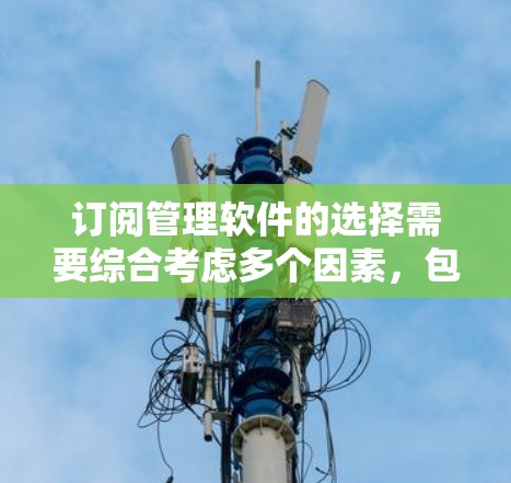 订阅管理软件的选择需要综合考虑多个因素，包括目标用户、预算、技术能力、功能需求、界面和安全性、社区支持以及是否有第三方服务等。以下是根据这些因素整理的建议