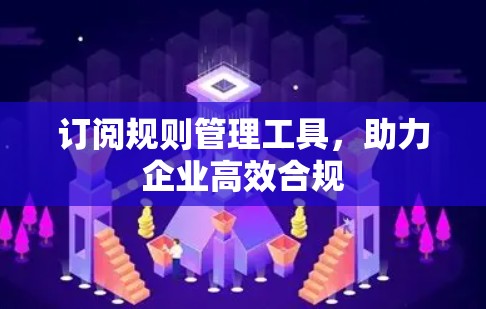 订阅规则管理工具，助力企业高效合规