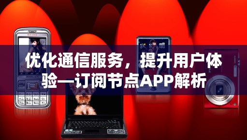 优化通信服务，提升用户体验—订阅节点APP解析