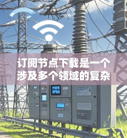 订阅节点下载是一个涉及多个领域的复杂项目，涵盖技术、用户反馈、用户体验优化和商业模式等多个方面。以下是对该项目的详细分析和解决方案