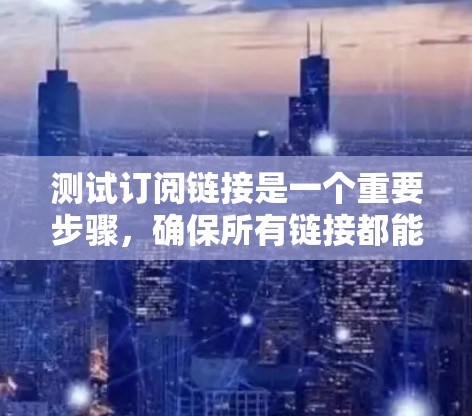 测试订阅链接是一个重要步骤，确保所有链接都能正确打开并显示。以下是详细的测试步骤和可能遇到的问题及解决方法