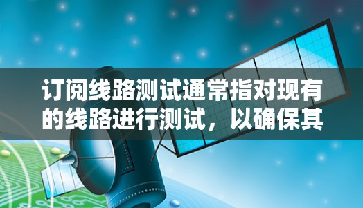 订阅线路测试通常指对现有的线路进行测试，以确保其正常运行、可靠性和稳定性。以下是关于如何订阅线路测试的概述和步骤