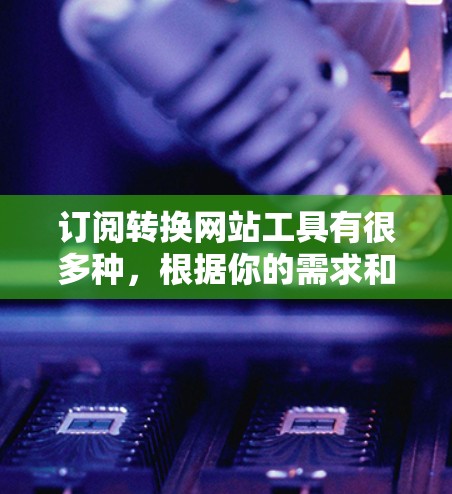 订阅转换网站工具有很多种，根据你的需求和目标，可以选择适合的工具。以下是一些常见的订阅转换工具，并详细说明它们的特点和适用场景