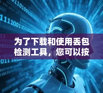 为了下载和使用丢包检测工具，您可以按照以下步骤操作