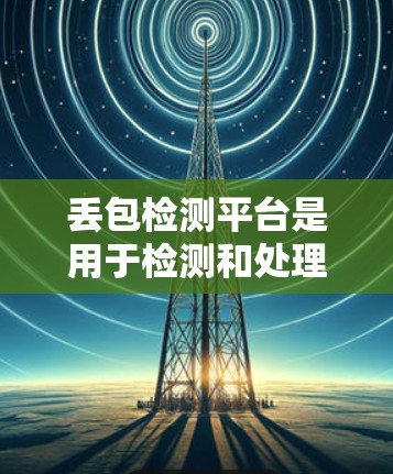 丢包检测平台是用于检测和处理网络中的丢包事件的工具，帮助提升网络传输的稳定性。以下是关于丢包检测平台的详细总结