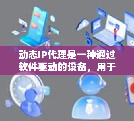 动态IP代理是一种通过软件驱动的设备，用于动态管理网络接口的IP地址分配。它可以帮助用户根据需要调整IP地址，特别是在需要频繁或动态调整IP地址的情况下，提供一个高效、灵活的解决方案