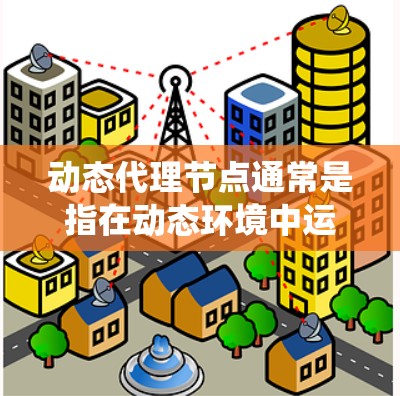 动态代理节点通常是指在动态环境中运行的代理节点，能够根据变化的上下文自动切换角色或策略。这类代理节点在分布式系统、移动通信网络、实时系统等领域有广泛应用。以下是对动态代理节点的详细说明