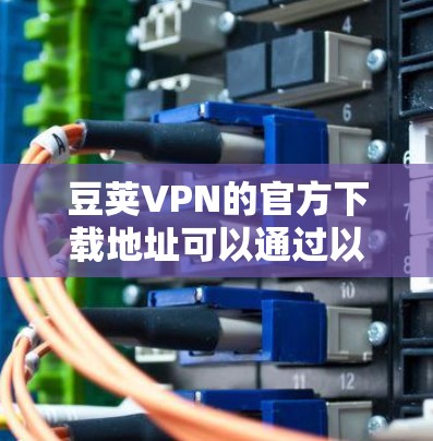 豆荚VPN的官方下载地址可以通过以下步骤找到