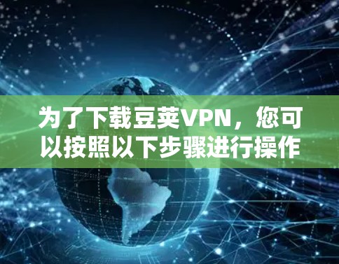 为了下载豆荚VPN，您可以按照以下步骤进行操作