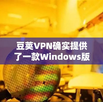 豆荚VPN确实提供了一款Windows版的软件，可以直接在电脑上安装并使用。以下是安装豆荚VPNWindows版的步骤