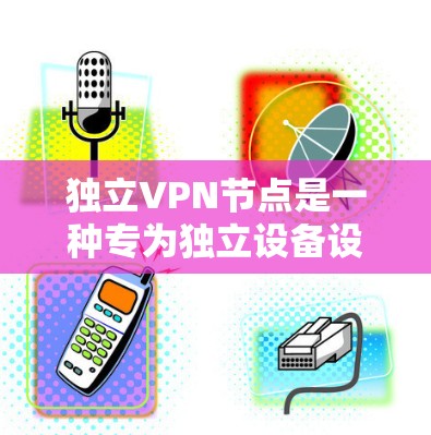 独立VPN节点是一种专为独立设备设计的VPN解决方案，旨在通过隔离和独立的网络环境来提高安全性。以下是关于独立VPN节点的详细信息