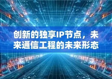 创新的独享IP节点，未来通信工程的未来形态