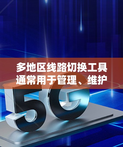 多地区线路切换工具通常用于管理、维护和切换不同区域或线路的状态，适用于设备管理、网络运营等场景。以下是一些常见的多地区线路切换工具及其特点