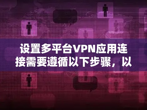 设置多平台VPN应用连接需要遵循以下步骤，以确保安全和高效