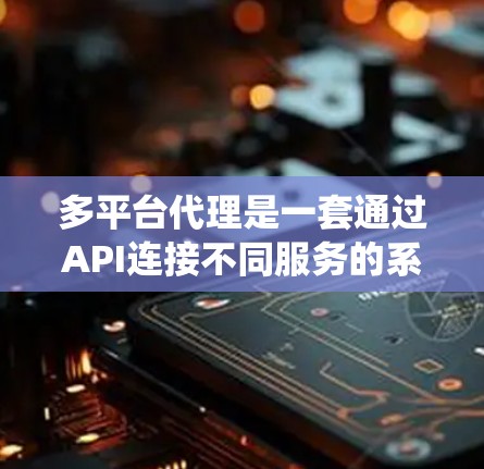 多平台代理是一套通过API连接不同服务的系统，适合企业用户管理多个平台。以下是详细的使用指南