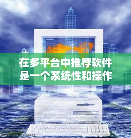 在多平台中推荐软件是一个系统性和操作性的任务，需要系统性地规划和执行。以下是一步步的指南