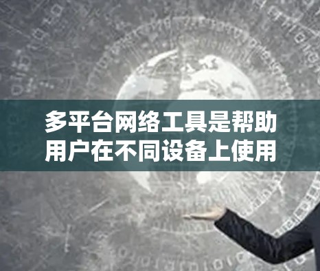 多平台网络工具是帮助用户在不同设备上使用网络服务的工具，广泛应用于QQ、微信、QQ空间等平台。以下是一些常见的多平台网络工具及其功能说明