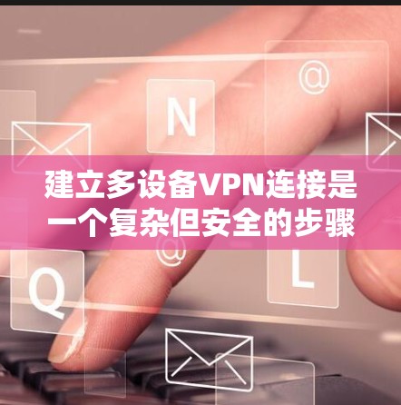 建立多设备VPN连接是一个复杂但安全的步骤，需要综合考虑多个因素。以下是一个分步骤的建议，帮助您高效地实现多设备VPN