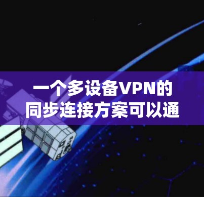 一个多设备VPN的同步连接方案可以通过以下步骤实施，确保每个设备的安全、可靠地连接到一个统一的VPN系统