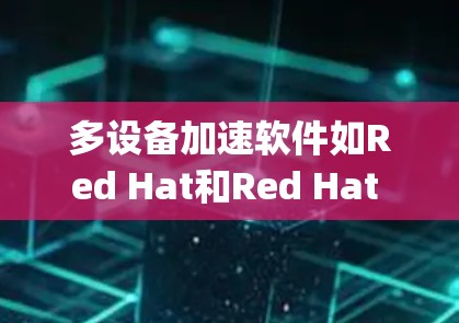 多设备加速软件如Red Hat和Red Hat EnterpriseLinux（RHEL）的兼容性分析可以分为以下几个步骤