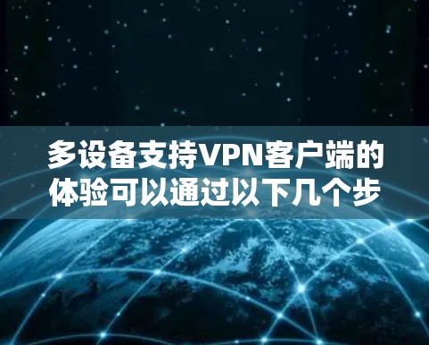 多设备支持VPN客户端的体验可以通过以下几个步骤逐步了解和操作