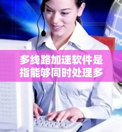 多线路加速软件是指能够同时处理多个网络数据线的加速工具，适用于需要多条数据网络同时加速的用户。以下是几种推荐的多线路加速软件