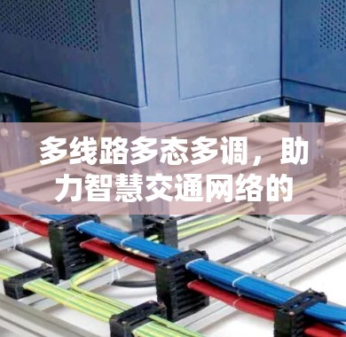 多线路多态多调，助力智慧交通网络的高效运行