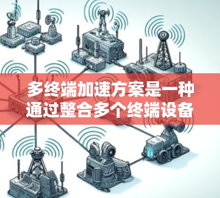 多终端加速方案是一种通过整合多个终端设备并优化资源配置以提升处理效率的技术。以下是该方案的详细介绍
