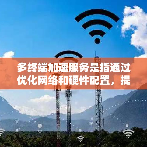 多终端加速服务是指通过优化网络和硬件配置，提升多终端设备（如手机、电脑、物联网设备等）的性能和效率。这些服务通常基于先进的网络加速技术，帮助用户减少网络延迟、提升数据传输速度，并优化设备运行环境
