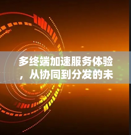 多终端加速服务体验，从协同到分发的未来挑战与解决方案