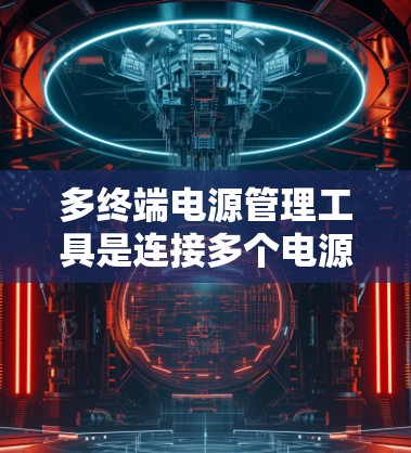 多终端电源管理工具是连接多个电源端口并管理它们功能的重要工具。以下是对多终端电源管理工具的推荐和总结，涵盖软件、连接器和电池管理平台