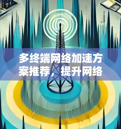 多终端网络加速方案推荐，提升网络效率的高效解决方案