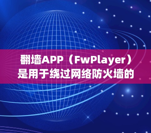 翻墙APP（FwPlayer）是用于绕过网络防火墙的软件，允许用户将视频、音乐、图片等内容访问。以下是一些常见的翻墙APP推荐，供您选择