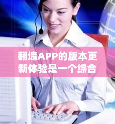 翻墙APP的版本更新体验是一个综合性的评估，涵盖了功能、性能、用户体验、分类优化、检测工具、用户界面、兼容性和限制等多个方面。以下是基于这些方面进行的系统性总结