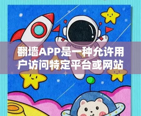 翻墙APP是一种允许用户访问特定平台或网站的内容应用，通常通过限制访问权限来保护用户隐私或维护网络秩序。以下是一个有序的总结，帮助您全面了解如何快速体验翻墙APP