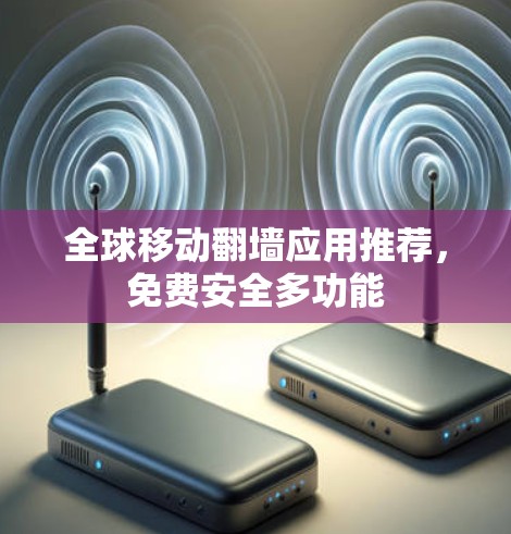 全球移动翻墙应用推荐，免费安全多功能
