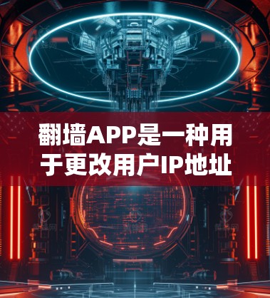 翻墙APP是一种用于更改用户IP地址的工具，通常用于个人网络管理、商务沟通等场景。翻墙APP评测可以帮助用户了解其优缺点，选择最适合自己的工具。以下是一份关于翻墙APP评测的总结