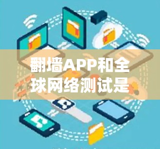 翻墙APP和全球网络测试是网络管理工具，各有不同的功能和使用场景。以下是对两者的详细分析