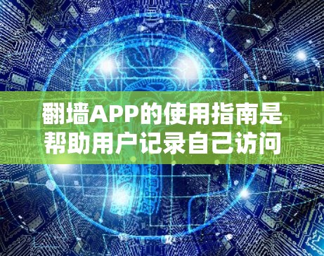 翻墙APP的使用指南是帮助用户记录自己访问过的网站，管理这些记录的工具。以下是对翻墙APP使用指南的详细分析