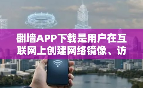 翻墙APP下载是用户在互联网上创建网络镜像、访问其他网站的一种方式。以下是一些常见的翻墙软件及其下载方法