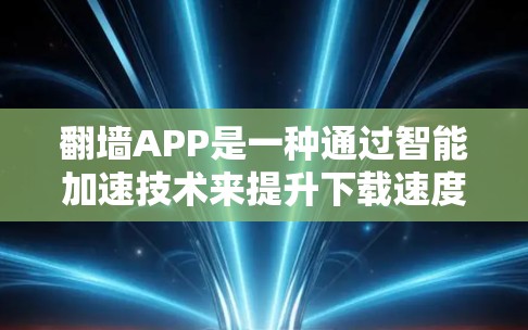 翻墙APP是一种通过智能加速技术来提升下载速度的下载工具，用户可以通过这些APP快速下载多种资源，如视频、文件、聊天等。智能加速技术通过分析下载过程中的数据，优化下载策略，从而提升下载速度和用户体验