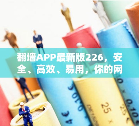 翻墙APP最新版226，安全、高效、易用，你的网安新选择