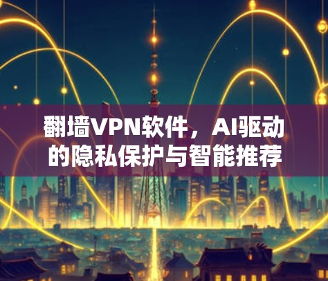 翻墙VPN软件，AI驱动的隐私保护与智能推荐