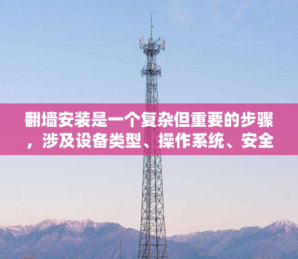 翻墙安装是一个复杂但重要的步骤，涉及设备类型、操作系统、安全策略等多个方面。以下是对翻墙安装的详细指南，帮助您顺利进行