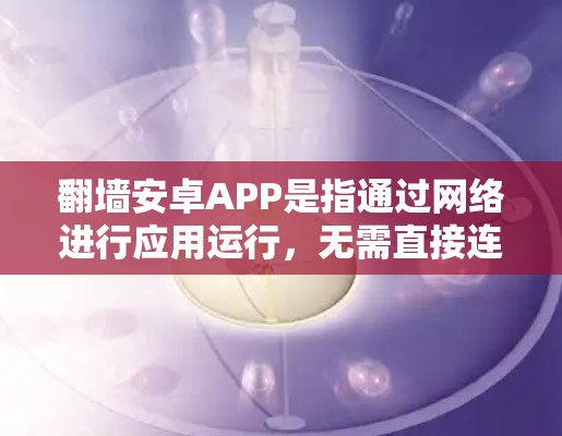 翻墙安卓APP是指通过网络进行应用运行，无需直接连接网络的安卓应用。这些应用通常通过某种方式间接访问网络资源，可能包括视频转换、文件处理、游戏等。以下是对翻墙安卓APP的详细解答