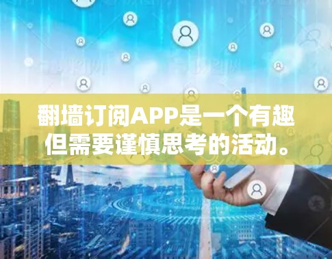 翻墙订阅APP是一个有趣但需要谨慎思考的活动。以下是一个分步骤的指南，帮助您更好地理解和执行这个活动