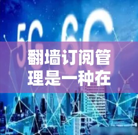 翻墙订阅管理是一种在互联网中访问特定网站或服务的技术方法，其中翻墙指的是将请求发送至另一端的服务器。以下是对翻墙订阅管理的详细解释